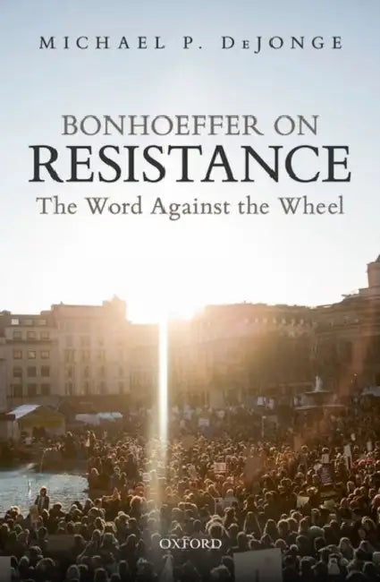 Bonhoeffer on Resistance: The Word Against the Wheel by Michael P. Dejonge