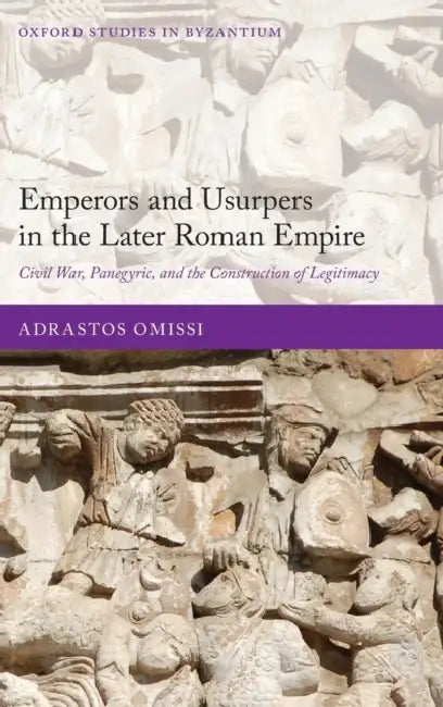 Emperors and Usurpers in the Later Roman Empire: Civil War, Panegyric, and the Construction of Legitimacy by Adrastos Omissi