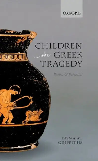Children in Greek Tragedy: Pathos and Potential by Emma M. Griffiths