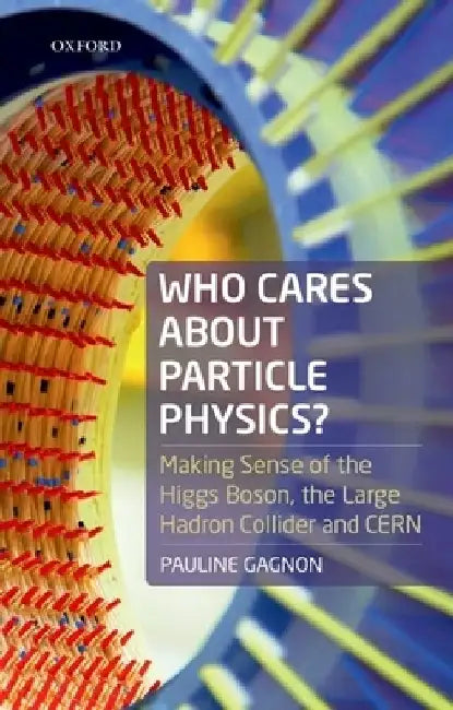 Who Cares about Particle Physics?: Making Sense of the Higgs Boson, the Large Hadron Collider and Cern by Pauline Gagnon