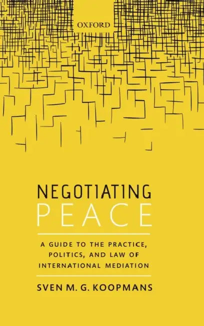 Negotiating Peace: A Guide to the Practice, Politics, and Law of International Mediation by Sven M. G. Koopmans