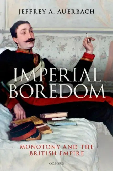 Imperial Boredom: Monotony and the British Empire by Jeffrey a. Auerbach