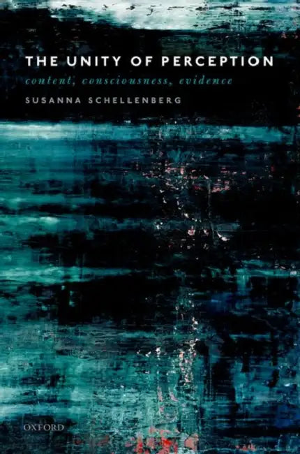 The Unity of Perception: Content, Consciousness, Evidence by Susanna Schellenberg