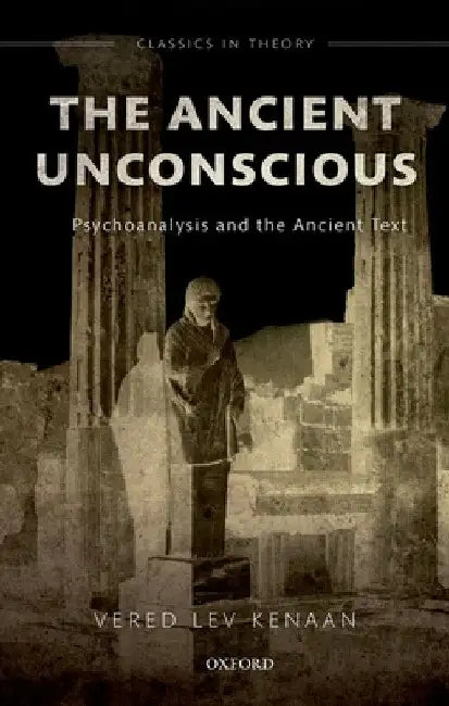 Ancient Unconscious: Psychoanalysis and Classical Texts by Vered Lev Kenaan
