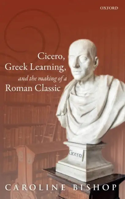 Cicero, Greek Learning, and the Making of a Roman Classic by Caroline Bishop