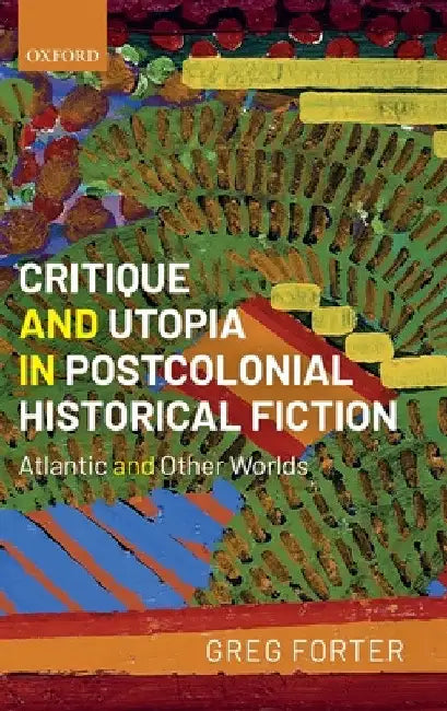 Critique and Utopia in Postcolonial Historical Fiction: Atlantic and Other Worlds by Greg Forter