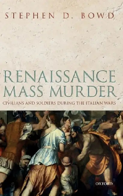 Renaissance Mass Murder: Civilians and Soldiers During the Italian Wars by Stephen D. Bowd