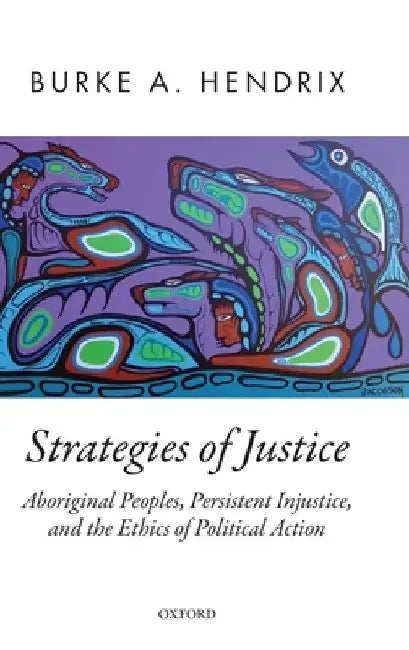 Strategies of Justice: Aboriginal Peoples, Persistent Injustice, and the Ethics of Political Action by Burke A. Hendrix