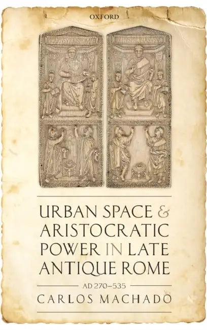 Urban Space and Aristocratic Power in Late Antique Rome: Ad 270-535 by Carlos Machado