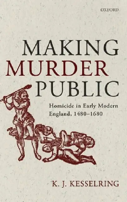 Making Murder Public: Homicide in Early Modern England, 1480-1680 by K. J. Kesselring