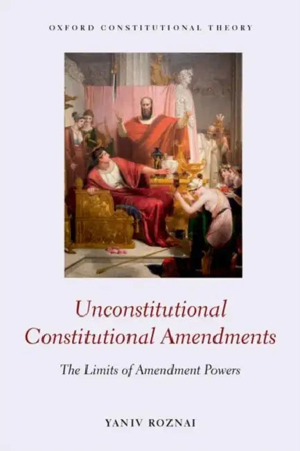 Unconstitutional Constitutional Amendments The Limits: of Amendment Powers by Yaniv Roznai