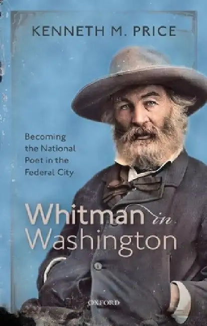 Whitman in Washington: Becoming the National Poet in the Federal City by Kenneth M. Price
