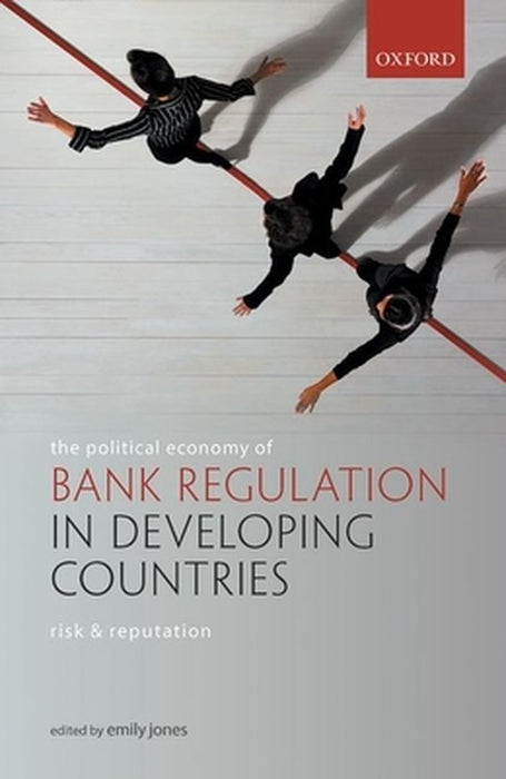 The Political Economy of Bank Regulation in Developing Countries: Risk and Reputation by Jones Emily