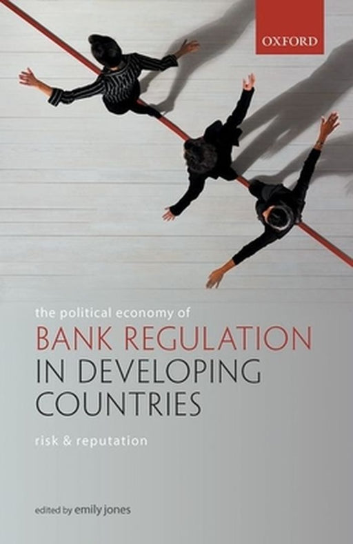 The Political Economy of Bank Regulation in Developing Countries: Risk and Reputation by Jones Emily