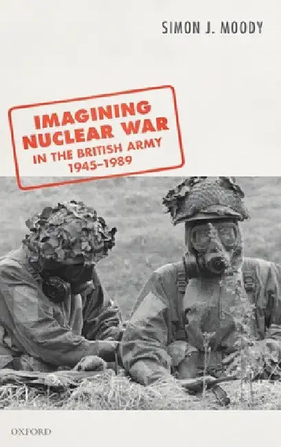 Imagining Nuclear War in the British Army, 1945-1989 by Simon J. Moody