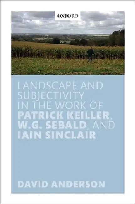 Landscape and Subjectivity in the Work of Patrick Keiller, W.G. Sebald, and Iain Sinclair by David Anderson