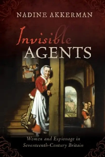 Invisible Agents: Women and Espionage in Seventeenth-Century Britain by Nadine Akkerman