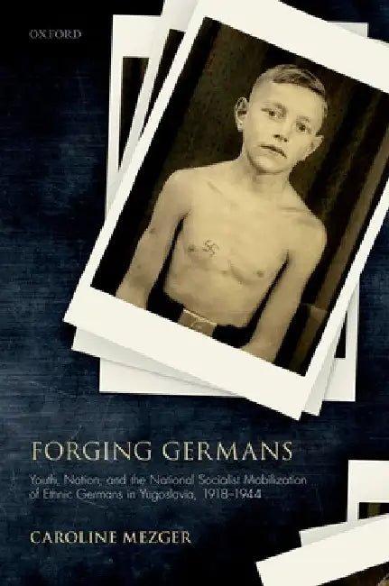 Forging Germans: Youth, Nation, and the National Socialist Mobilization of Ethnic Germans in Yugoslavia, 1918-1944 by Caroline Mezger