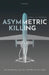 Asymmetric Killing: Risk Avoidance, Just War, and the Warrior Ethos by Neil C. Renic