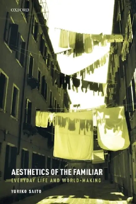 Aesthetics of the Familiar: Everyday Life and World-Making by Yuriko Saito