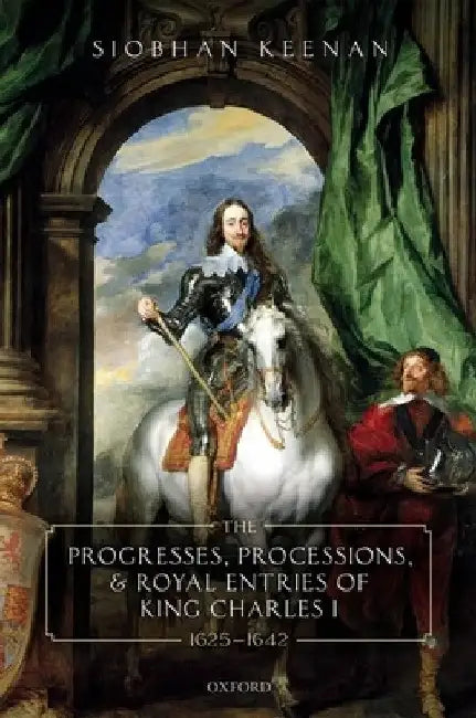 Progresses, Processions, and Royal Entries of King Charles I, 1625-1642 by Siobhan Keenan