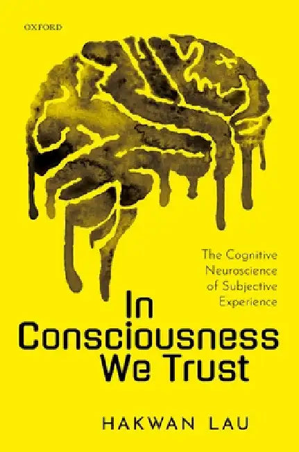 In Consciousness We Trust: The Cognitive Neuroscience of Subjective Experience by Hakwan Lau