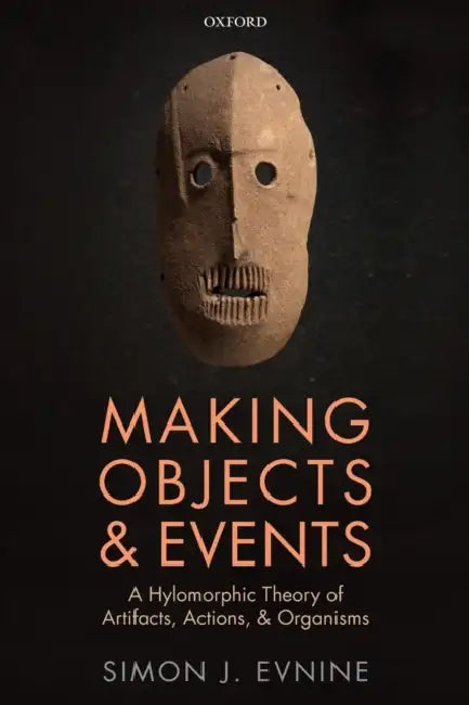 Making Objects and Events: A Hylomorphic Theory of Artifacts, Actions, and Organisms by Simon J. Evnine