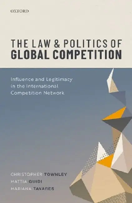 The Law and Politics of Global Competition: Influence and Legitimacy in the International Competition Network by Christopher Townley
