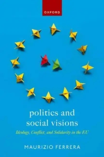 Politics and Social Visions: Ideology, Conflict, and Solidarity in the Eu by Maurizio Ferrera