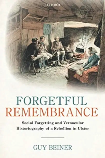 Forgetful Remembrance: Social Forgetting and Vernacular Historiography of a Rebellion in Ulster by Guy Beiner