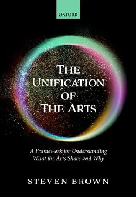The Unification of the Arts: A Framework for Understanding What the Arts Share and Why by Steven Brown