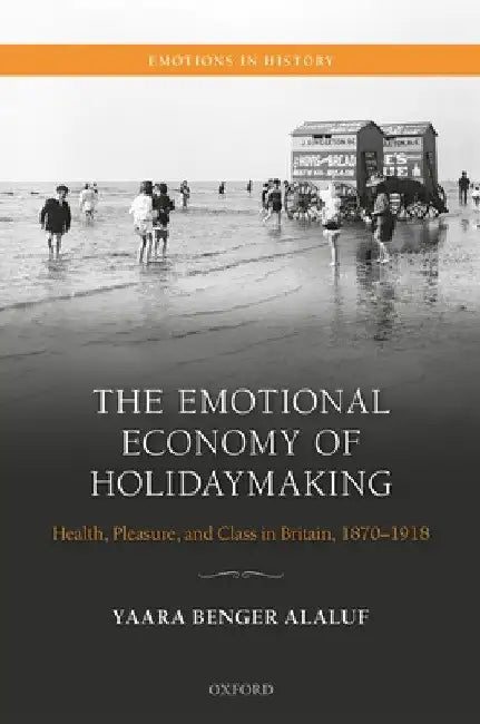 The Emotional Economy of Holidaymaking: Health, Pleasure, and Class in Britain, 1870-1918 by Yaara Benger Alaluf