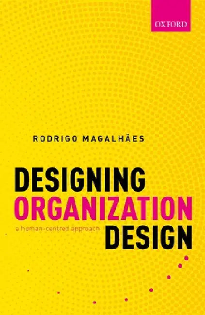 Designing Organization Design: A Human-Centred Approach by Rodrigo Magalhães