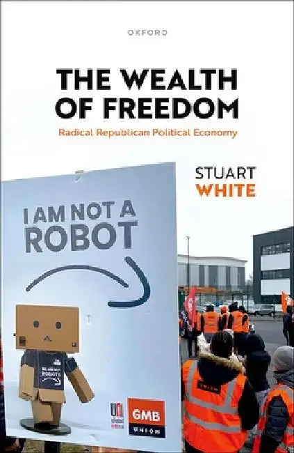 The Wealth of Freedom: Radical Republican Political Economy by Stuart White