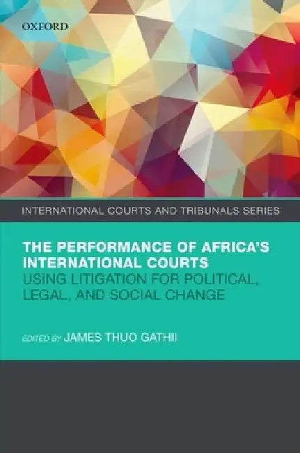 The Performance of Africa's International Courts: Using Litigation for Political, Legal, and Social Change by James Thuo Gathii