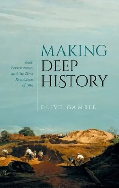 Making Deep History: Zeal, Perseverance, and the Time Revolution of 1859 by Clive Gamble