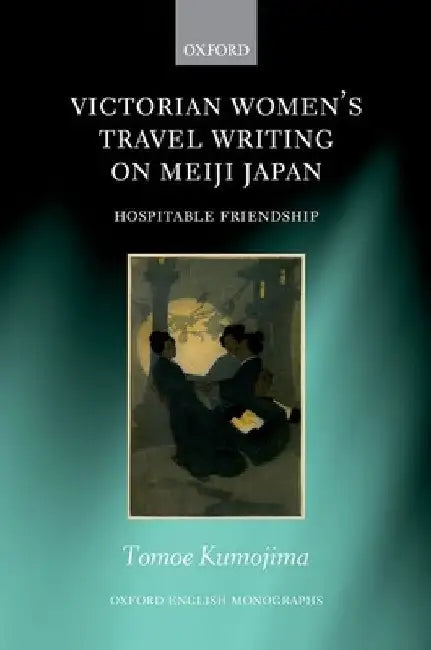 Victorian Women's Travel Writing on Meiji Japan: Hospitable Friendship by Tomoe Kumojima