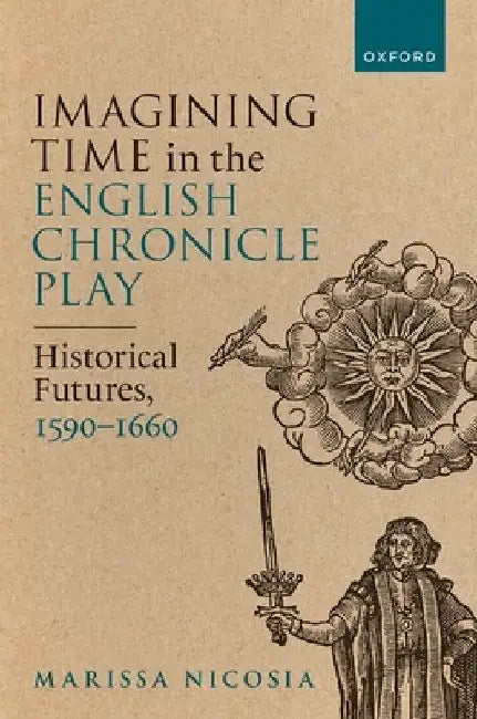 Imagining Time in the English Chronicle Play: Historical Futures, 1590-1660 by Marissa Nicosia
