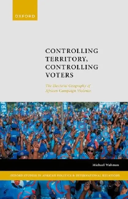 Controlling Territory, Controlling Voters: The Electoral Geography of African Campaign Violence by Michael Wahman