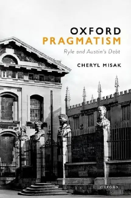 Oxford Pragmatism: Ryle and Austin’s Debt by Cheryl (University Professor and Professor of Philosophy, University Professor and Professor of Philosophy, University of Toronto) Misak