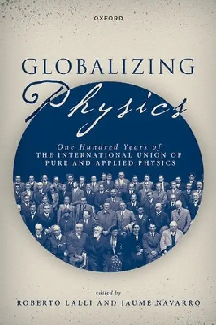 Globalizing Physics: One Hundred Years of the International Union of Pure and Applied Physics by Roberto Lalli