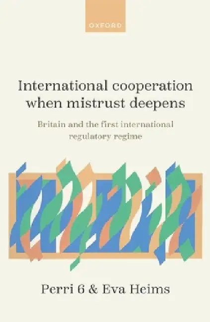 International Cooperation When Mistrust Deepens: Britain and the First International Regulatory Regime by Perri 6