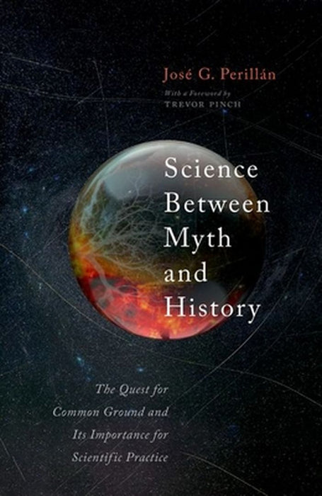 Science Between Myth And History: The Quest for Common Ground and Its Importance for Scientific Purpose by Jose Perillan