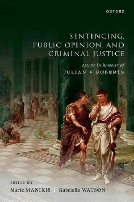 Sentencing, Public Opinion, and Criminal Justice: Essays in Honour of Julian V Roberts by Marie Manikis