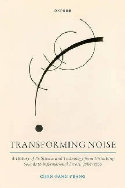 Transforming Noise: A History of Its Science and Technology from Disturbing Sounds to Informational Errors, 1900-1955 by Chen-Pang Yeang