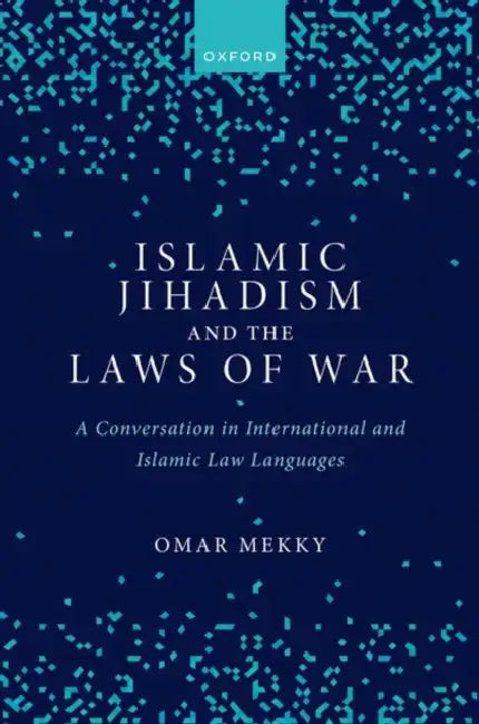 Islamic Jihadism and the Laws of War: A Conversation in International and Islamic Law Languages by Omar Mekky