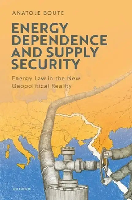 Energy Dependence and Supply Security: Energy Law in the New Geopolitical Reality by Anatole Boute