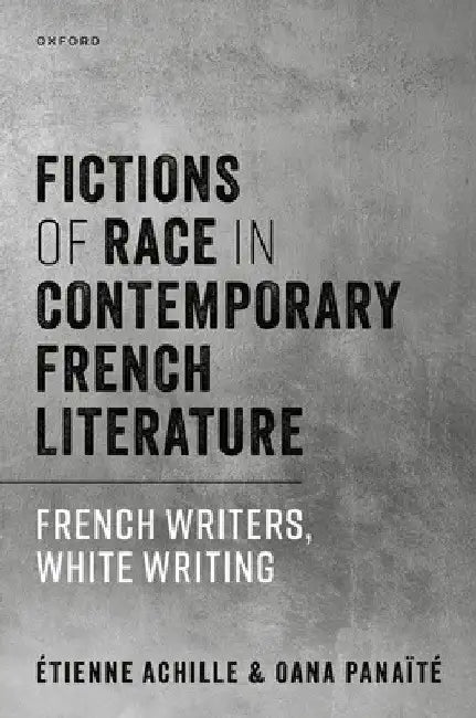 Fictions of Race in Contemporary French Literature: French Writers, White Writing by Étienne Achille