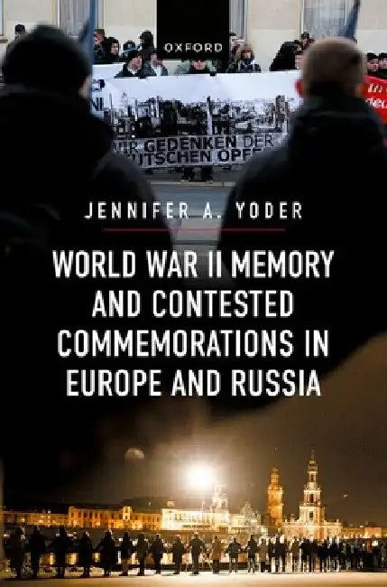 World War II Memory and Contested Commemorations in Europe and Russia by Jennifer A. Yoder
