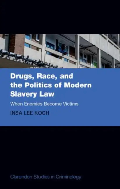 Drugs, Race, and the Politics of Modern Slavery Law: When Enemies Become Victims by Insa Lee Koch